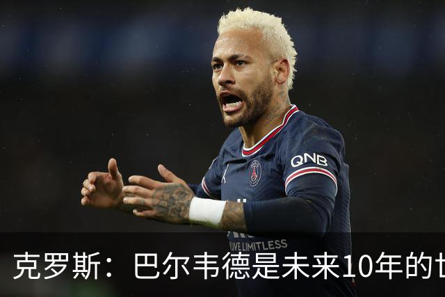 克罗斯:巴尔韦德是未来10年的世界级 我是他粉丝