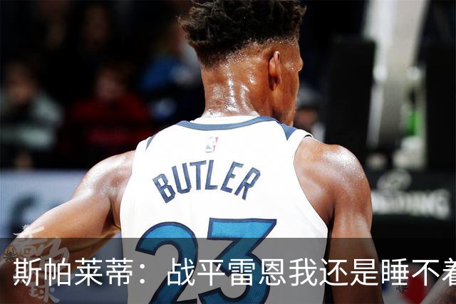 斯帕莱蒂：战平雷恩我还是睡不着；切利克自觉问题不大